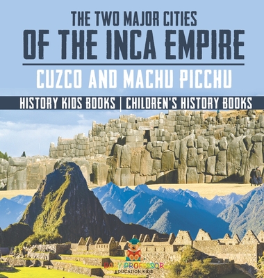 The Two Major Cities of the Inca Empire: Cuzco and Machu Picchu - History Kids Books Children's History Books - Baby Professor