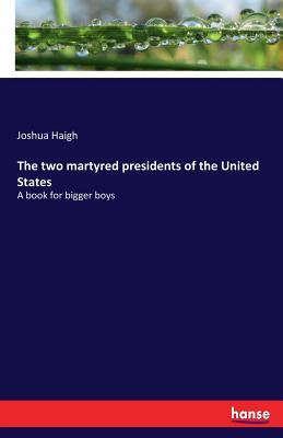 The two martyred presidents of the United States: A book for bigger boys - Haigh, Joshua