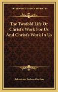 The Twofold Life: Or Christ's Work for Us and Christ's Work in Us
