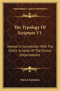 The Typology Of Scripture V1: Viewed In Connection With The Entire Scheme Of The Divine Dispensations