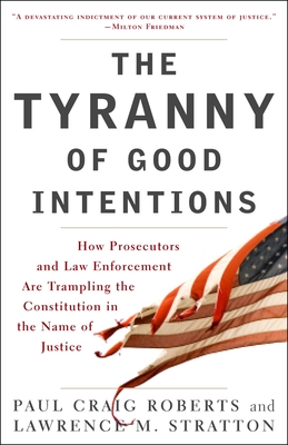 The Tyranny of Good Intentions: How Prosecutors and Law Enforcement Are Trampling the Constitution in the Name of Justice - Roberts, Paul Craig, and Stratton, Lawrence M