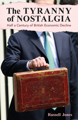 The Tyranny of Nostalgia: Half a Century of British Economic Decline - Jones, Russell
