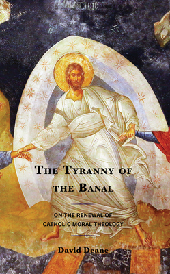 The Tyranny of the Banal: On the Renewal of Catholic Moral Theology - Deane, David