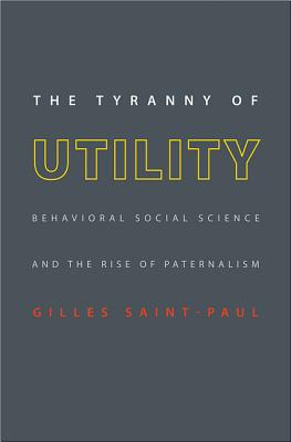 The Tyranny of Utility: Behavioral Social Science and the Rise of Paternalism - Saint-Paul, Gilles