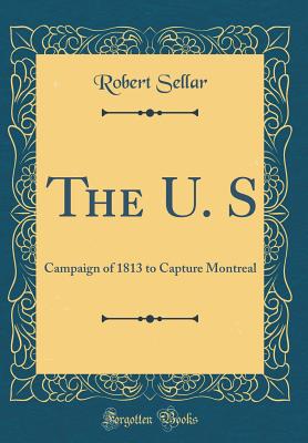 The U. S: Campaign of 1813 to Capture Montreal (Classic Reprint) - Sellar, Robert