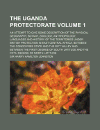 The Uganda Protectorate: An Attempt to Give Some Description of the Physical Geography, Botany, Zoology, Anthropology, Languages and History of the Territories Under British Protection in East Central Africa, Between the Congo Free State and the Rift Vall