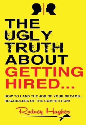 The Ugly Truth About Getting Hired: How To Land The Job Of Your Dreams... Regardless Of The Competition! - Hughes, Rodney Emmitt