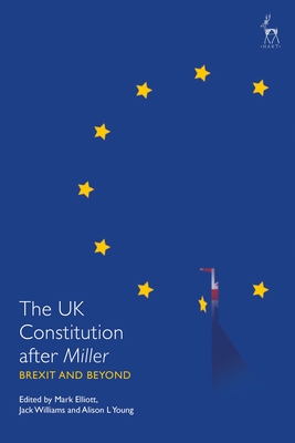 The UK Constitution After Miller: Brexit and Beyond - Elliott, Mark (Editor), and Williams, Jack (Editor), and Young, Alison L (Editor)