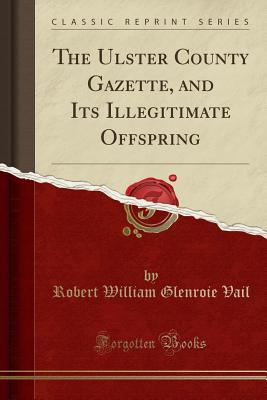 The Ulster County Gazette, and Its Illegitimate Offspring (Classic Reprint) - Vail, Robert William Glenroie