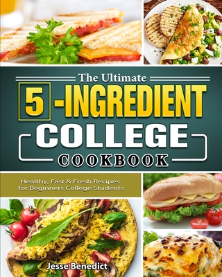 The Ultimate 5-Ingredient College Cookbook: Healthy, Fast & Fresh Recipes for Beginners College Students - Benedict, Jesse