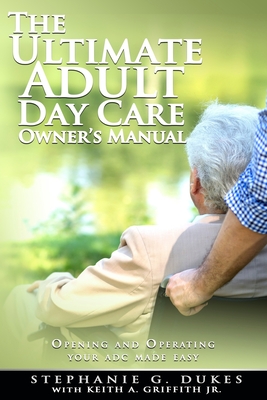 The Ultimate Adult Day Care Owner's Manual: Opening and Operating Your ADC Made Easy - Griffith Jr, Keith a, and Dukes, Stephanie G