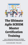 The Ultimate Agile SCRUM Master Certification Training: Learn, Understand; Experience The SCRUM Framework And Become A Certified Scrum Master!