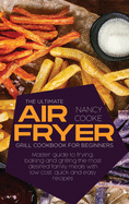 The Ultimate Air Fryer Grill Cookbook for Beginners: Master Guide To Frying, Baking And Grilling The Most Desired Family Meals With Low Cost, Quick And Easy Recipes