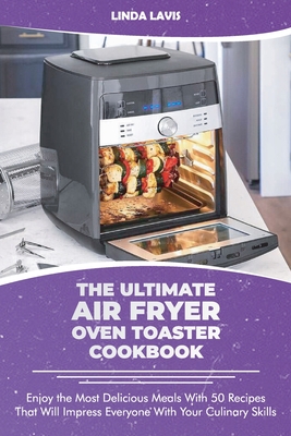 The Ultimate Air Fryer Oven Toaster Cookbook: Enjoy the Most Delicious Meals With 50 Recipes That Will Impress Everyone With Your Culinary Skills - Linda Lavis