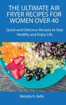 The Ultimate Air Fryer Recipes for Women Over 40: Quick and Delicious Recipes to Stay Healthy and Enjoy Life - Kelly, Melody K