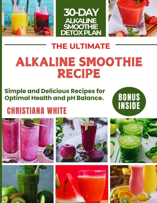 The Ultimate Alkaline Smoothie Recipe: Simple and Delicious Recipes for Optimal Health and pH Balance. - White, Christiana