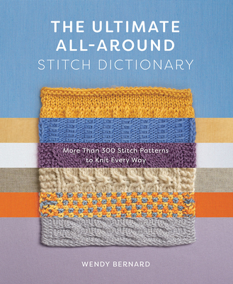 The Ultimate All-Around Stitch Dictionary: More Than 300 Stitch Patterns to Knit Every Way - Bernard, Wendy