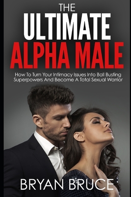 The Ultimate Alpha Male: How To Turn Your Intimacy Issues Into Ball Busting Superpowers And Become A Total Sexual Warrior - Bruce, Bryan