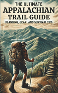 The Ultimate Appalachian Trail Guide Planning, Gear, and Survival Tips: A Step-by-Step Manual for Aspiring Hikers: Budgeting, Gear, Nutrition, and Trail Safety. BONUS INCLUDED.