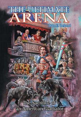 The Ultimate Arena: The Sacrifice of an American Gladiator - Ireland, Dan E