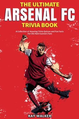 The Ultimate Arsenal FC Trivia Book: A Collection of Amazing Trivia Quizzes and Fun Facts for Die-Hard Gunners Fans! - Walker, Ray