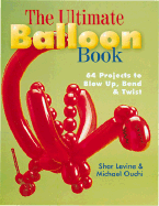 The Ultimate Balloon Book: 46 Projects to Blow Up, Bend & Twist - Levine, Shar, and Ouchi, Michael