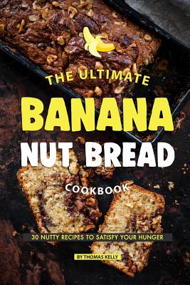 The Ultimate Banana Nut Bread Cookbook: 30 Nutty Recipes to Satisfy Your Hunger - Kelly, Thomas