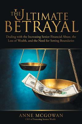 The Ultimate Betrayal: Dealing with the Increasing Senior Financial Abuse, the Loss of Wealth, and the Need for Setting Boundaries - McGowan, Anne