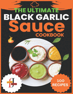 The Ultimate Black Garlic Sauce Cookbook: The Next Big Thing in Your Kitchen 100 Homemade Sauce Recipes; Step-by-Step Beginner's Guide to Making Black Garlic Sauce.