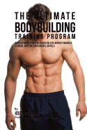 The Ultimate Bodybuilding Training Program: Increase Muscle Mass in 30 Days or Less Without Anabolic Steroids, Creatine Supplements, or Pills