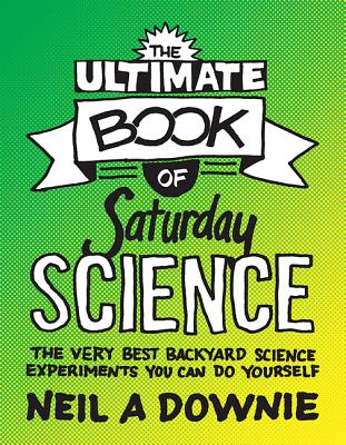The Ultimate Book of Saturday Science: The Very Best Backyard Science Experiments You Can Do Yourself - Downie, Neil A.