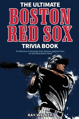 The Ultimate Boston Red Sox Trivia Book: A Collection of Amazing Trivia Quizzes and Fun Facts for Die-Hard BoSox Fans! - Walker, Ray