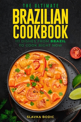The Ultimate Brazilian Cookbook: 111 Dishes From Brazil To Cook Right Now - Bodic, Slavka