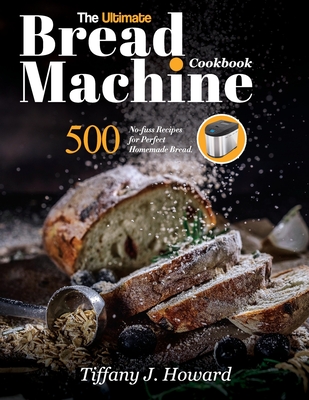 The Ultimate Bread Machine Cookbook: 500 No-fuss Recipes for Perfect Homemade Bread - Howard, Tiffany J