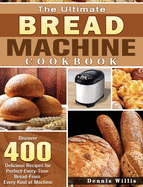 The Ultimate Bread Machine Cookbook: Discover 400 Delicious Recipes for Perfect-Every-Time Bread-From Every Kind of Machine
