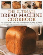 The Ultimate Bread Machine Cookbook: The Complete Practical Guide to Using Your Bread Machine, with 150 Step-By-Step Recipes and Techniques Shown in More Than 650 Photographs