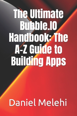 The Ultimate Bubble.IO Handbook: The A-Z Guide to Building Apps - Melehi, Daniel