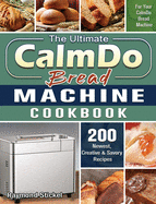 The Ultimate CalmDo Bread Machine Cookbook: 200 Newest, Creative & Savory Recipes for Your CalmDo Bread Machine