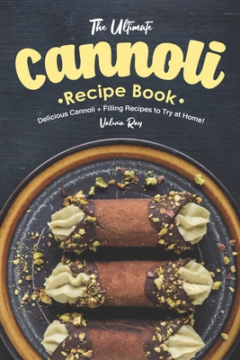 The Ultimate Cannoli Recipe Book: Delicious Cannoli + Filling Recipes to Try at Home! - Ray, Valeria