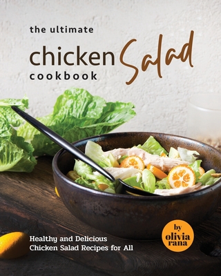 The Ultimate Chicken Salad Cookbook: Healthy and Delicious Chicken Salad Recipes for All - Rana, Olivia