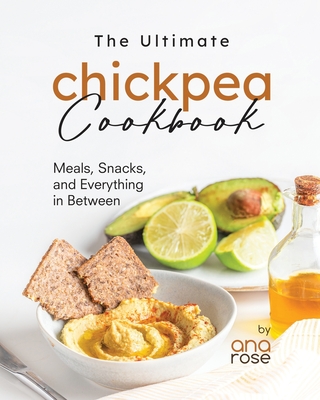 The Ultimate Chickpea Cookbook: Meals, Snacks, and Everything in Between - Rose, Ana