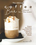 The Ultimate Coffee Bar Cookbook for Coffee Lovers: Prepare The Famous Iced Coffees and Frappuccinos with These Foolproof Recipes