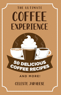 The Ultimate Coffee Experience: 50 Delicious Coffee Recipes and More!