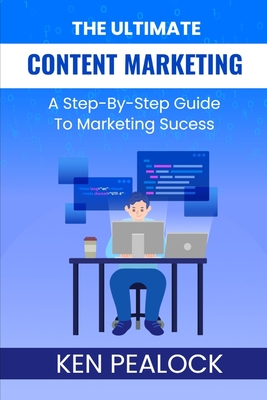 The Ultimate Content Marketing: A Step-By-Step Guide To Marketing Success - Pealock, Ken