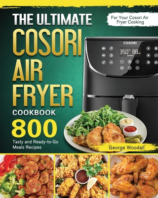 The Ultimate Cosori Air Fryer Cookbook: 800 Tasty and Ready-to-Go Meals Recipes for Your Cosori Air Fryer Cooking - Woodall, George