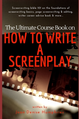 The Ultimate Course Book on How to Write a Screenplay: Screenwriting bible 101 on the foundations of screenwriting basics, page screenwriting & editing, writer career advice book & more... - Humphries, Joan Denise