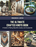 The Ultimate Crafted Knots Book: A Guide to Making Beautiful Jewelry and Accessories