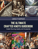 The Ultimate Crafted Knots Guidebook: Create Stunning Jewelry and Accessories