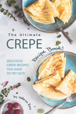 The Ultimate Crepe Recipe Book!: Delicious Crepe Recipes You Have to Try Out! - Ray, Valeria