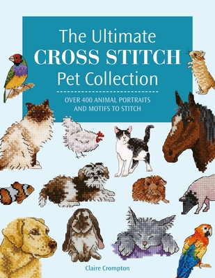 The Ultimate Cross Stitch Pet Collection: Over 400 Animal Portraits and Motifs to Stitch - Crompton, Claire